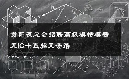 贵阳夜总会招聘高级模特模特无IC卡直招无套路 