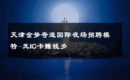 天津金梦奇迹国际夜场招聘模特-无IC卡赚钱多 