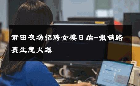 莆田夜场招聘女模日结-报销路费生意火爆 