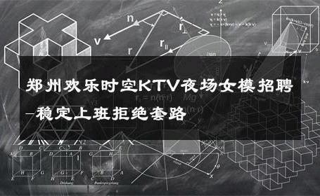 郑州欢乐时空KTV夜场女模招聘-稳定上班拒绝套路 