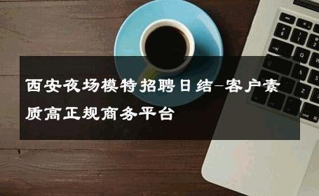 西安夜场模特招聘日结-客户素质高正规商务平台 