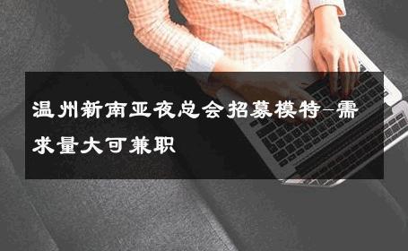 温州新南亚夜总会招募模特-需求量大可兼职 
