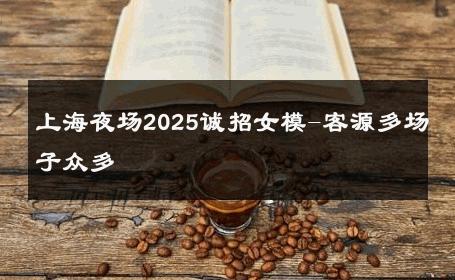 上海夜场2025诚招女模-客源多场子众多 