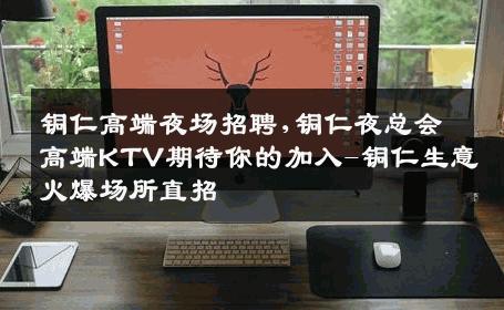 铜仁高端夜场招聘,铜仁夜总会高端KTV期待你的加入-铜仁生意火爆场所直招