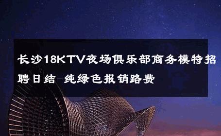 长沙18KTV夜场俱乐部商务模特招聘日结-纯绿色报销路费 