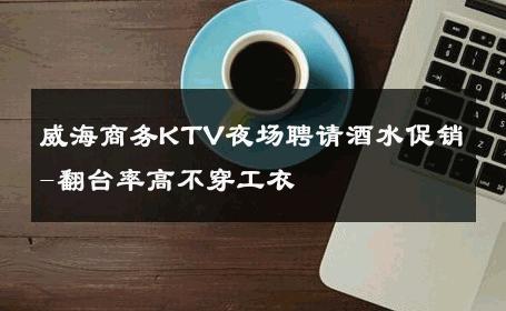 威海商务KTV夜场聘请酒水促销-翻台率高不穿工衣 