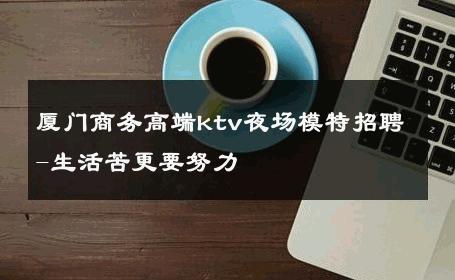 厦门商务高端ktv夜场模特招聘-生活苦更要努力 