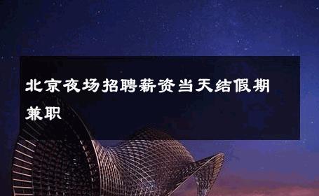 北京夜场招聘薪资当天结假期兼职 