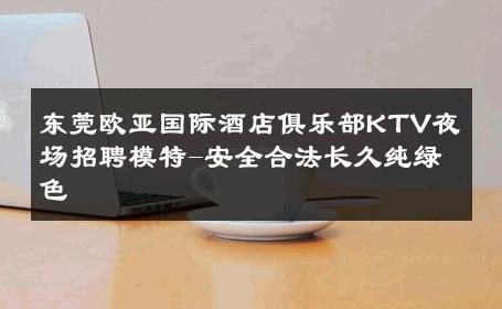 东莞欧亚国际酒店俱乐部KTV夜场招聘模特-安全合法长久纯绿色 