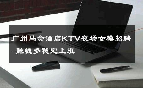广州马会酒店KTV夜场女模招聘-赚钱多稳定上班 