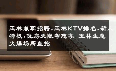 玉林兼职招聘,玉林KTV排名,新人特权,优房无限等您享-玉林生意火爆场所直招