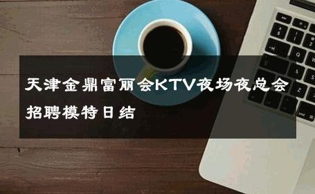 天津金鼎富丽会KTV夜场夜总会招聘模特日结 