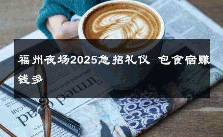 福州夜场2025急招礼仪-包食宿赚钱多 