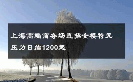 上海高端商务场直招女模特无压力日结1200起 