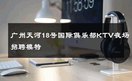 广州天河18号国际俱乐部KTV夜场招聘模特 