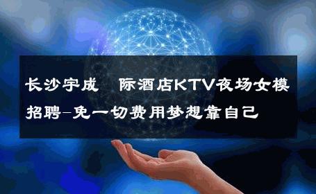 长沙宇成囯际酒店KTV夜场女模招聘-免一切费用梦想靠自己 