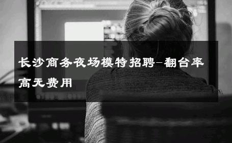 长沙商务夜场模特招聘-翻台率高无费用 