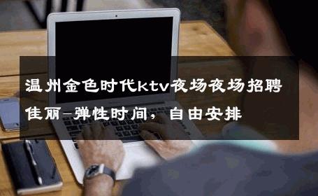 温州金色时代ktv夜场夜场招聘佳丽-弹性时间，自由安排 