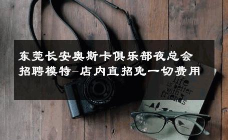 东莞长安奥斯卡俱乐部夜总会招聘模特-店内直招免一切费用 