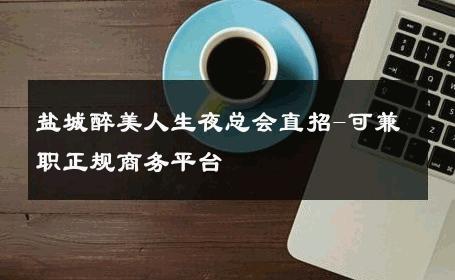 盐城醉美人生夜总会直招-可兼职正规商务平台 