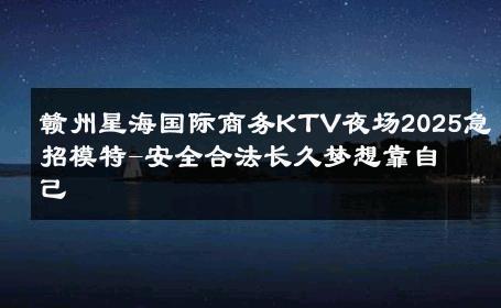 赣州星海国际商务KTV夜场2025急招模特-安全合法长久梦想靠自己 