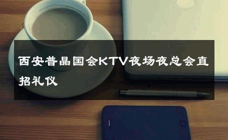 西安普晶国会KTV夜场夜总会直招礼仪 