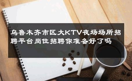 乌鲁木齐市区大KTV夜场场所招聘平台岗位招聘你准备好了吗 