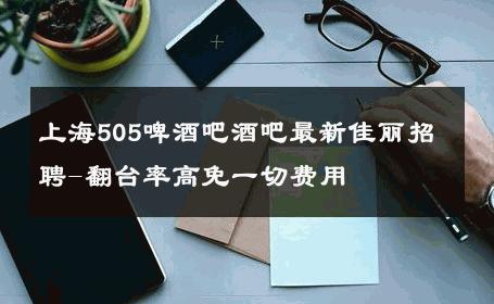 上海505啤酒吧酒吧最新佳丽招聘-翻台率高免一切费用 