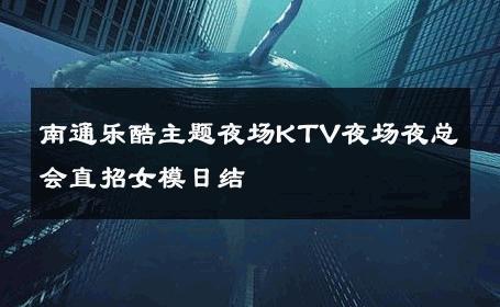 南通乐酷主题夜场KTV夜场夜总会直招女模日结 