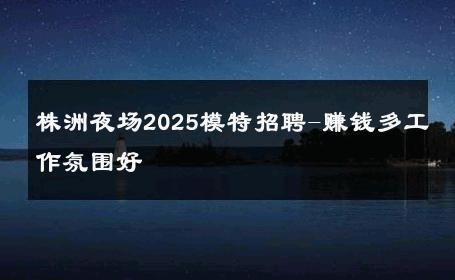 株洲夜场2025模特招聘-赚钱多工作氛围好 