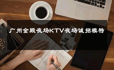 广州金殿夜场KTV夜场诚招模特 