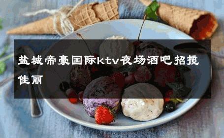 盐城帝豪国际ktv夜场酒吧招揽佳丽 