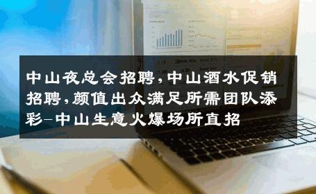 中山夜总会招聘,中山酒水促销招聘,颜值出众满足所需团队添彩-中山生意火爆场所直招