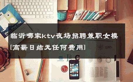 临沂哪家ktv夜场招聘兼职女模[高薪日结无任何费用] 