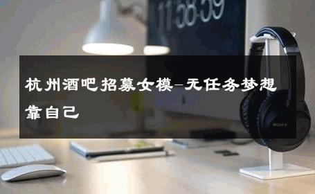 杭州酒吧招募女模-无任务梦想靠自己 