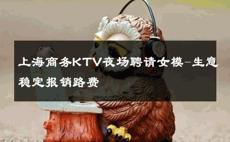 上海商务KTV夜场聘请女模-生意稳定报销路费 