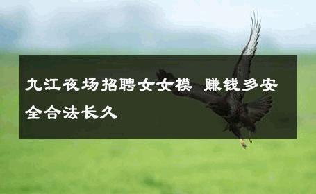 九江夜场招聘女女模-赚钱多安全合法长久 