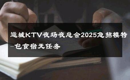 运城KTV夜场夜总会2025急招模特-包食宿无任务 