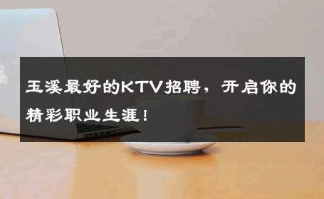 玉溪最好的KTV招聘，开启你的精彩职业生涯！