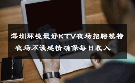 深圳环境最好KTV夜场招聘模特-夜场不谈感情确保每日收入 