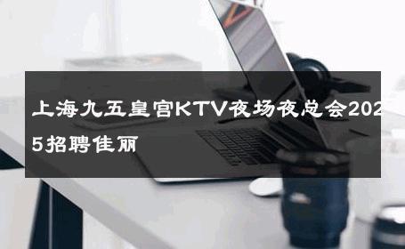 上海九五皇宫KTV夜场夜总会2025招聘佳丽 