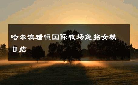 哈尔滨瑞恒国际夜场急招女模日结 