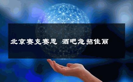 北京赛克赛思 酒吧急招佳丽 