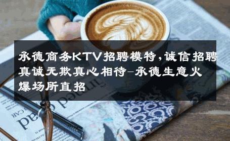 承德商务KTV招聘模特,诚信招聘真诚无欺真心相待-承德生意火爆场所直招