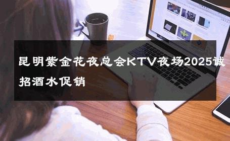 昆明紫金花夜总会KTV夜场2025诚招酒水促销 