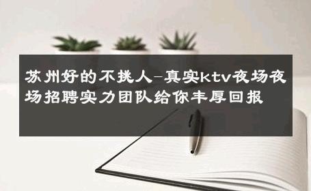 苏州好的不挑人-真实ktv夜场夜场招聘实力团队给你丰厚回报 