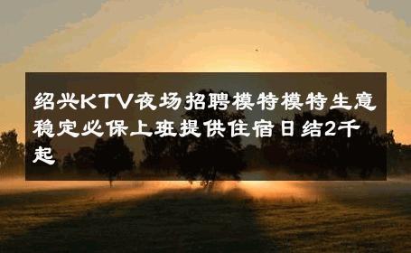 绍兴KTV夜场招聘模特模特生意稳定必保上班提供住宿日结2千起 
