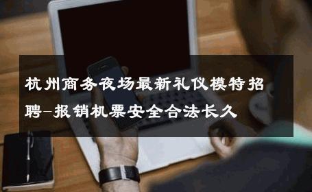杭州商务夜场最新礼仪模特招聘-报销机票安全合法长久 