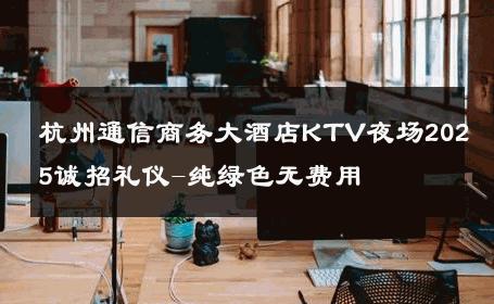 杭州通信商务大酒店KTV夜场2025诚招礼仪-纯绿色无费用 