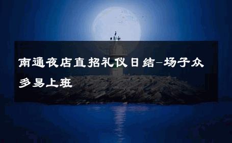 南通夜店直招礼仪日结-场子众多易上班 
